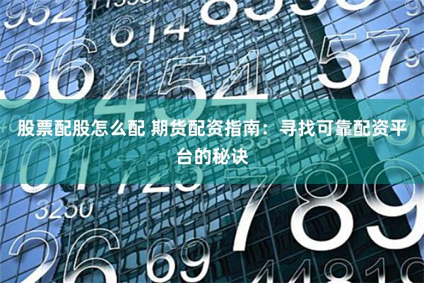 股票配股怎么配 期货配资指南：寻找可靠配资平台的秘诀