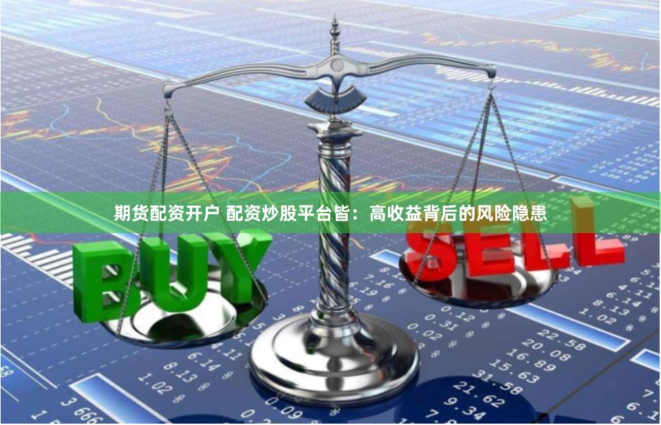 期货配资开户 配资炒股平台皆：高收益背后的风险隐患