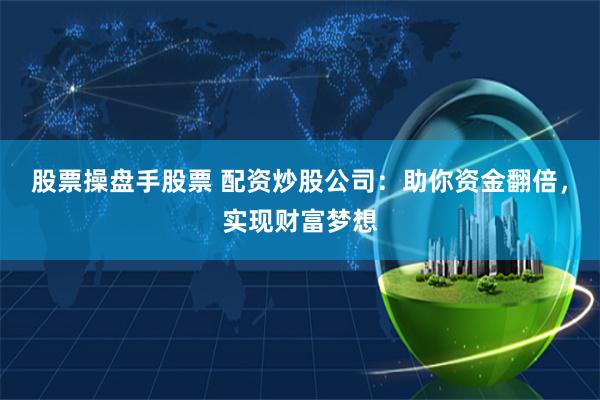 股票操盘手股票 配资炒股公司：助你资金翻倍，实现财富梦想