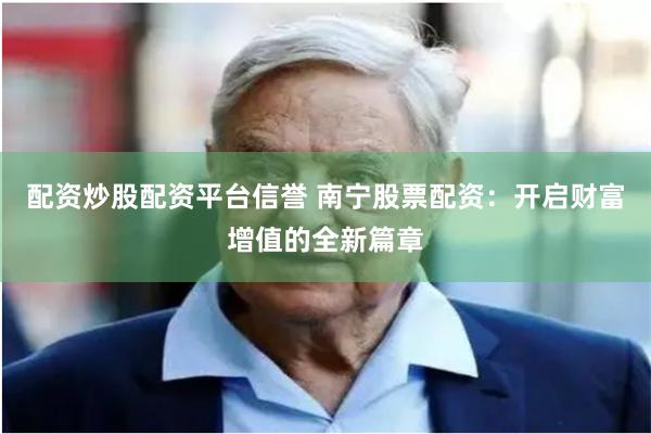 配资炒股配资平台信誉 南宁股票配资：开启财富增值的全新篇章