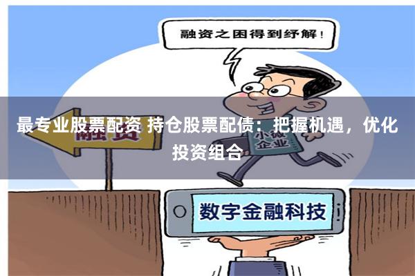 最专业股票配资 持仓股票配债：把握机遇，优化投资组合