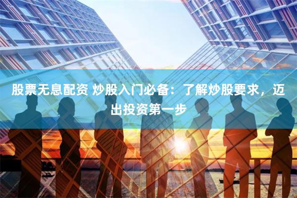 股票无息配资 炒股入门必备：了解炒股要求，迈出投资第一步