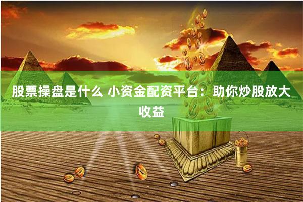 股票操盘是什么 小资金配资平台：助你炒股放大收益
