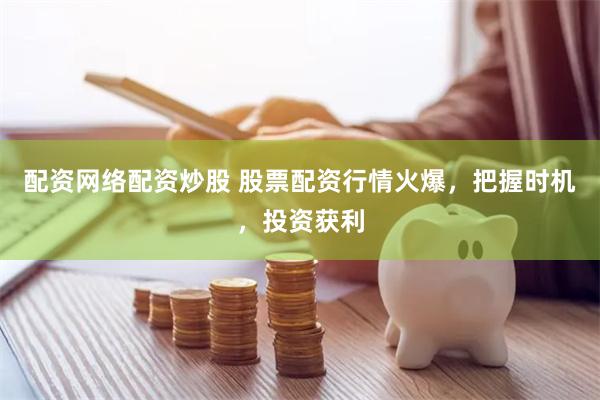 配资网络配资炒股 股票配资行情火爆，把握时机，投资获利