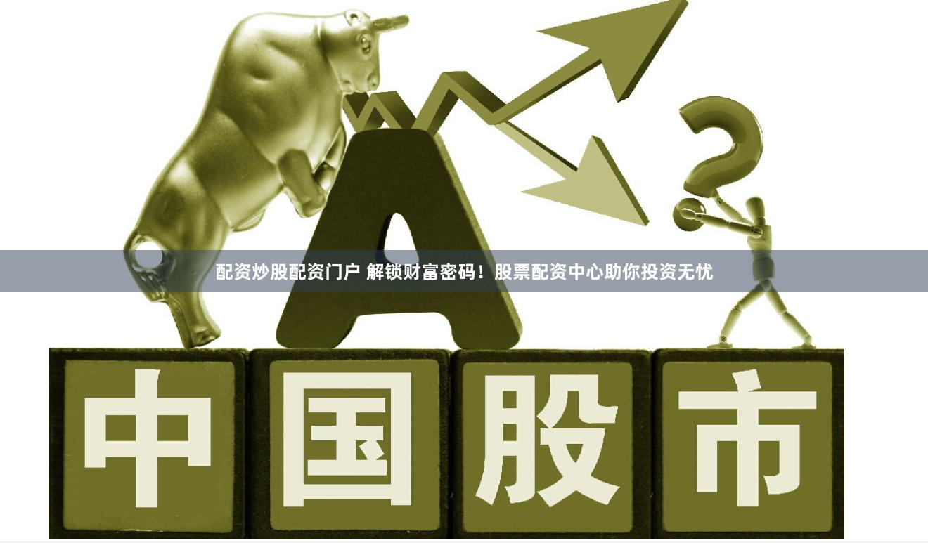 配资炒股配资门户 解锁财富密码！股票配资中心助你投资无忧