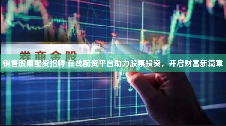 销售股票配资招聘 在线配资平台助力股票投资，开启财富新篇章