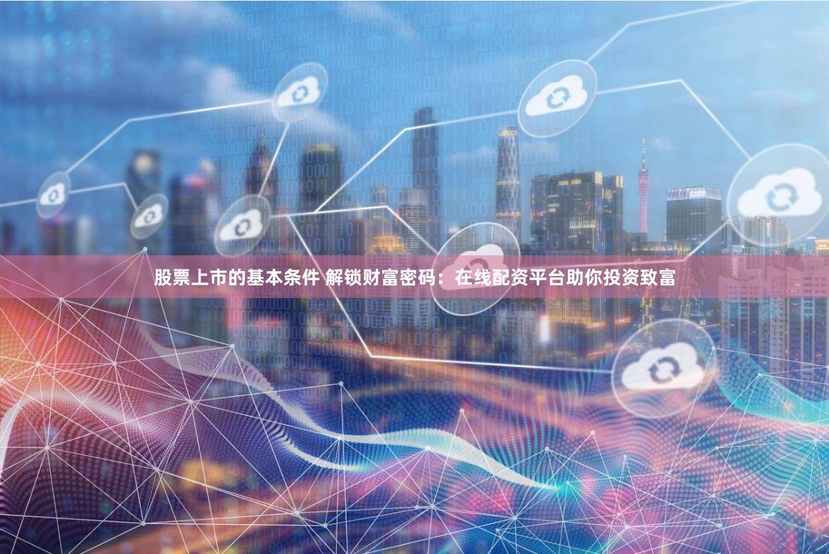 股票上市的基本条件 解锁财富密码：在线配资平台助你投资致富