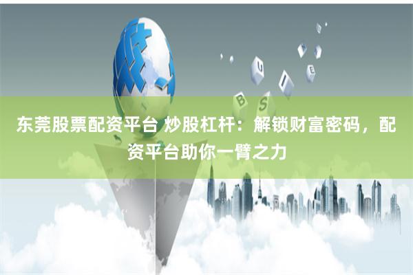 东莞股票配资平台 炒股杠杆：解锁财富密码，配资平台助你一臂之力