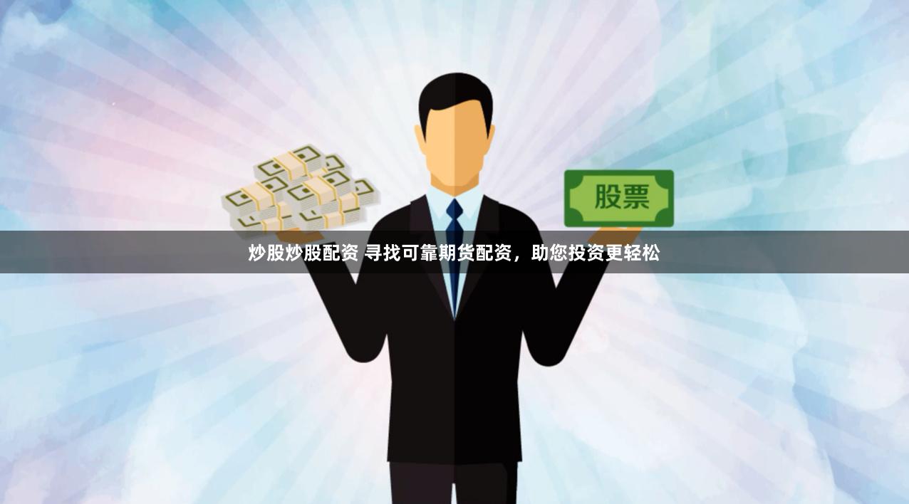 炒股炒股配资 寻找可靠期货配资，助您投资更轻松