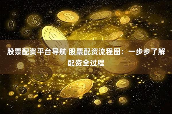 股票配资平台导航 股票配资流程图：一步步了解配资全过程