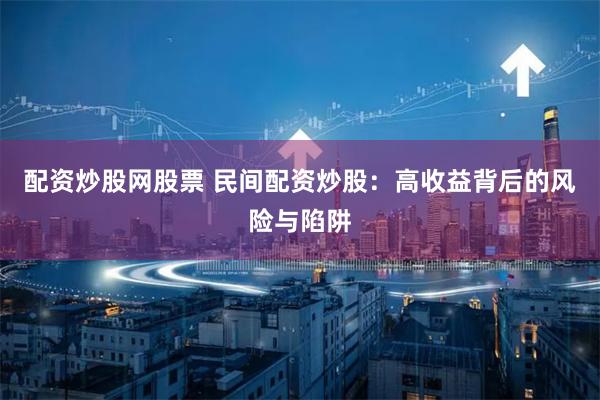 配资炒股网股票 民间配资炒股：高收益背后的风险与陷阱