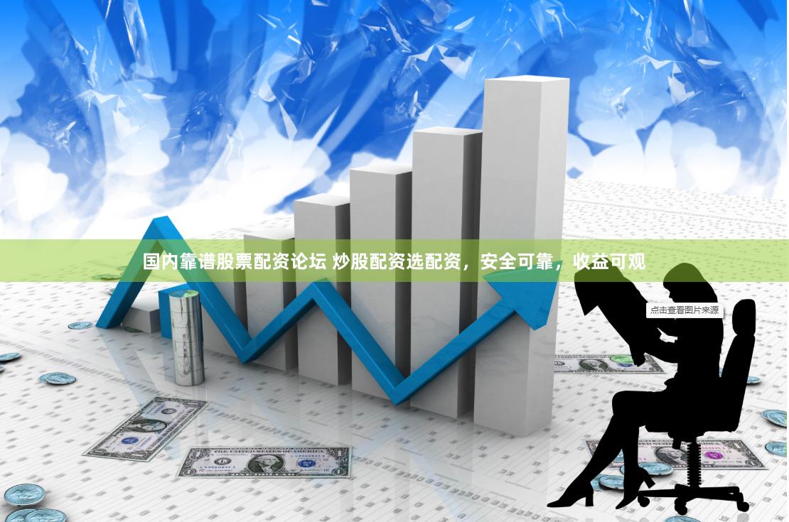 国内靠谱股票配资论坛 炒股配资选配资，安全可靠，收益可观