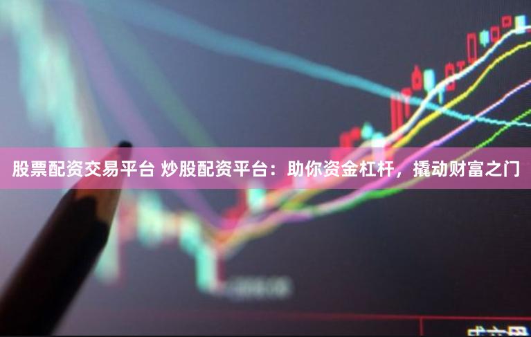 股票配资交易平台 炒股配资平台：助你资金杠杆，撬动财富之门