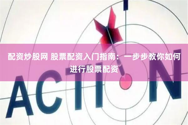 配资炒股网 股票配资入门指南：一步步教你如何进行股票配资