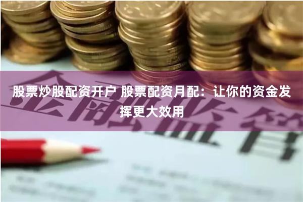 股票炒股配资开户 股票配资月配：让你的资金发挥更大效用