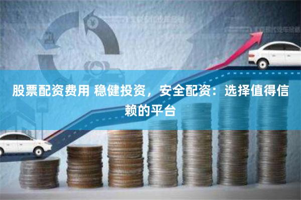 股票配资费用 稳健投资，安全配资：选择值得信赖的平台