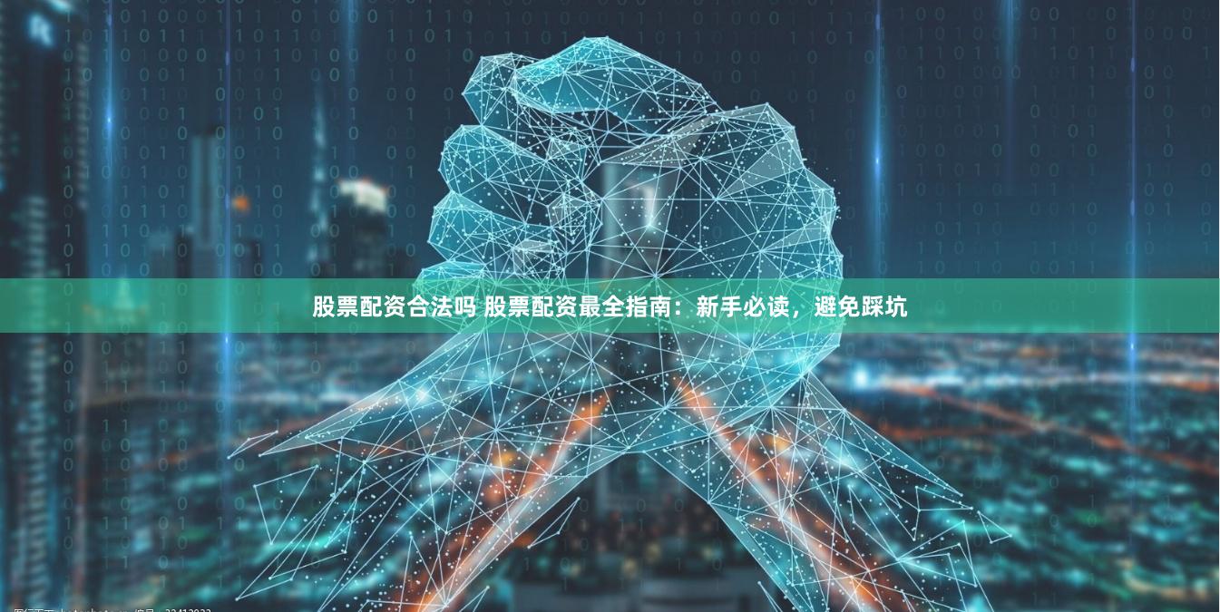 股票配资合法吗 股票配资最全指南：新手必读，避免踩坑