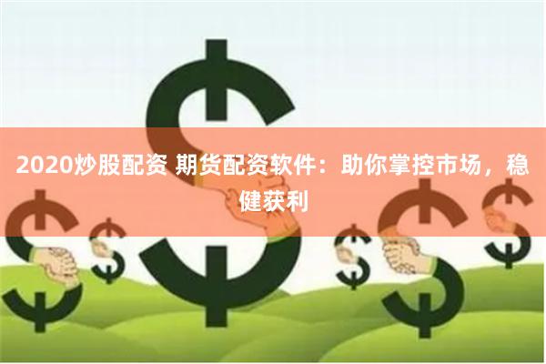 2020炒股配资 期货配资软件：助你掌控市场，稳健获利