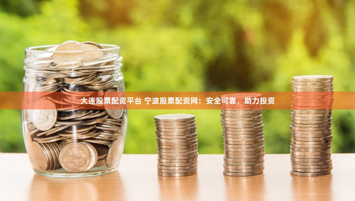 大连股票配资平台 宁波股票配资网：安全可靠，助力投资