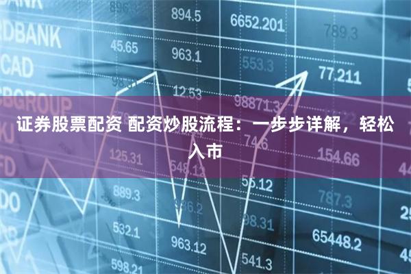证券股票配资 配资炒股流程：一步步详解，轻松入市