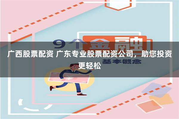 广西股票配资 广东专业股票配资公司，助您投资更轻松
