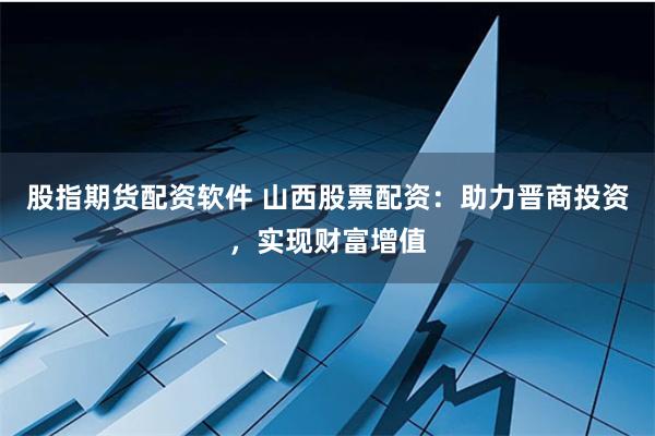 股指期货配资软件 山西股票配资：助力晋商投资，实现财富增值