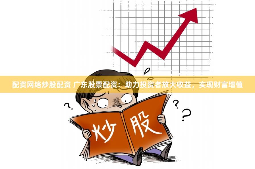配资网络炒股配资 广东股票配资：助力投资者放大收益，实现财富增值