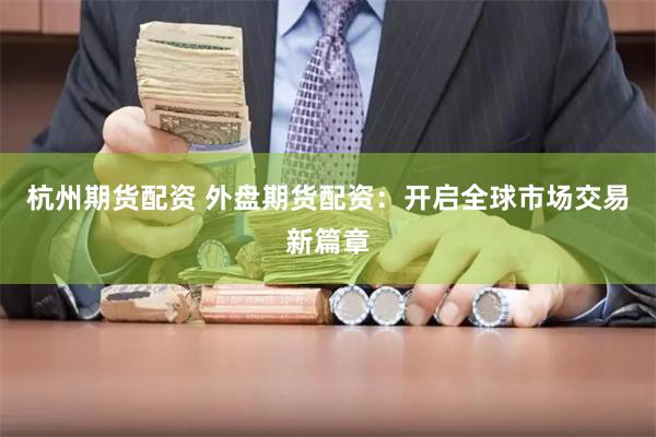 杭州期货配资 外盘期货配资：开启全球市场交易新篇章