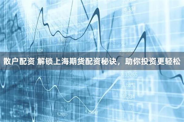 散户配资 解锁上海期货配资秘诀，助你投资更轻松