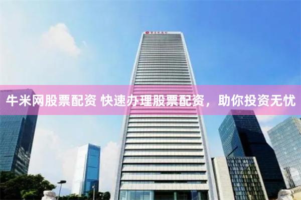牛米网股票配资 快速办理股票配资，助你投资无忧