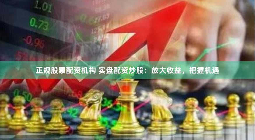 正规股票配资机构 实盘配资炒股：放大收益，把握机遇