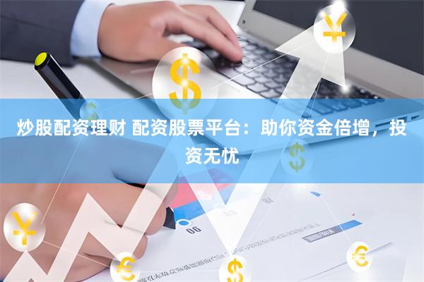 炒股配资理财 配资股票平台：助你资金倍增，投资无忧