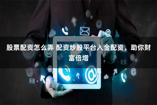 股票配资怎么弄 配资炒股平台入金配资，助你财富倍增