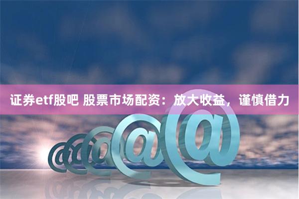 证券etf股吧 股票市场配资：放大收益，谨慎借力