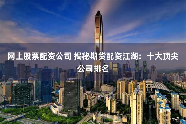 网上股票配资公司 揭秘期货配资江湖:十大顶尖公司排名