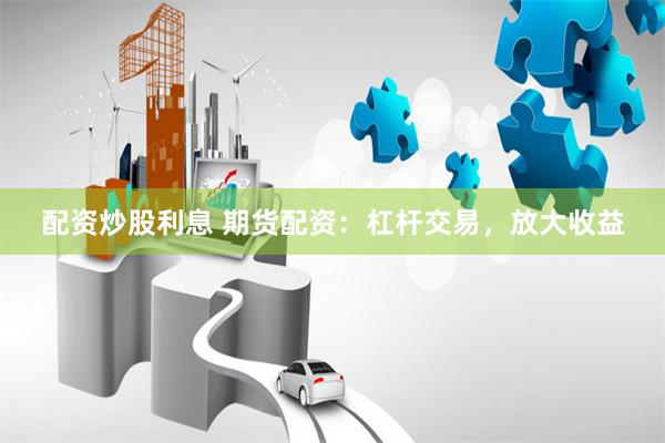 配资炒股利息 期货配资:杠杆交易,放大收益