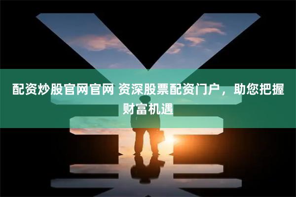 配资炒股官网官网 资深股票配资门户,助您把握财富机遇
