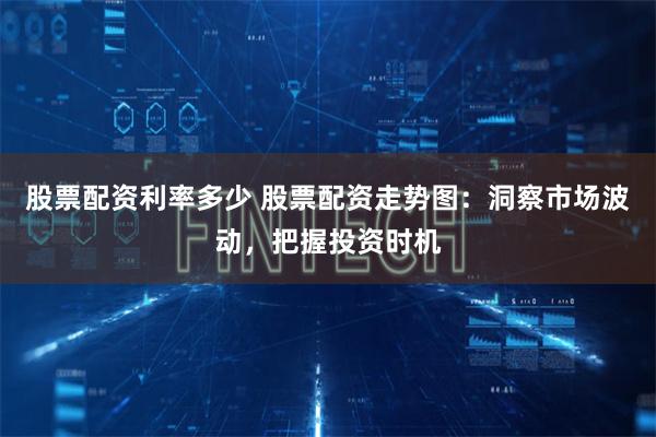 股票配资利率多少 股票配资走势图:洞察市场波动,把握投资时机