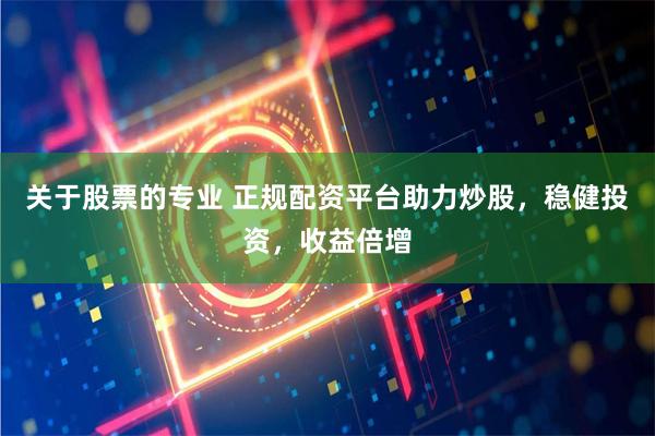 关于股票的专业 正规配资平台助力炒股，稳健投资，收益倍增