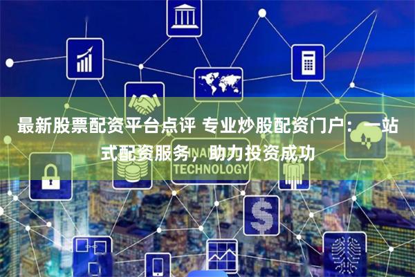 最新股票配资平台点评 专业炒股配资门户：一站式配资服务，助力投资成功