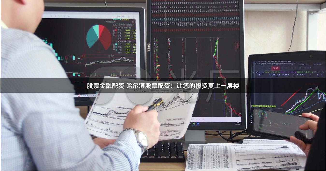 股票金融配资 哈尔滨股票配资：让您的投资更上一层楼