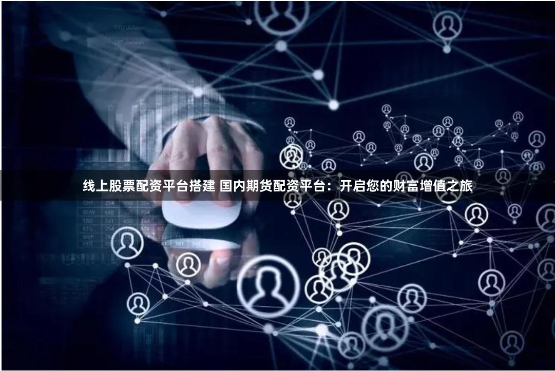 线上股票配资平台搭建 国内期货配资平台:开启您的财富增值之旅
