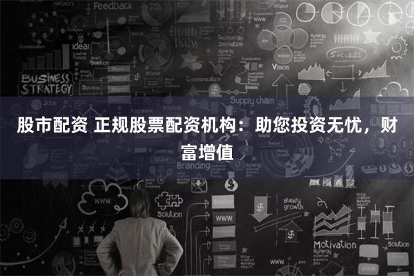 股市配资 正规股票配资机构：助您投资无忧，财富增值