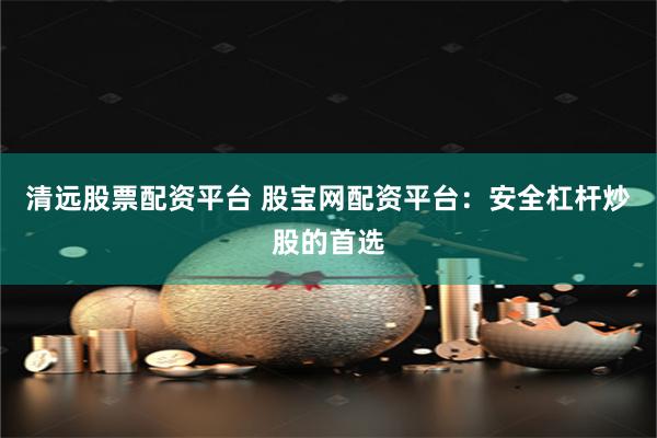 清远股票配资平台 股宝网配资平台：安全杠杆炒股的首选