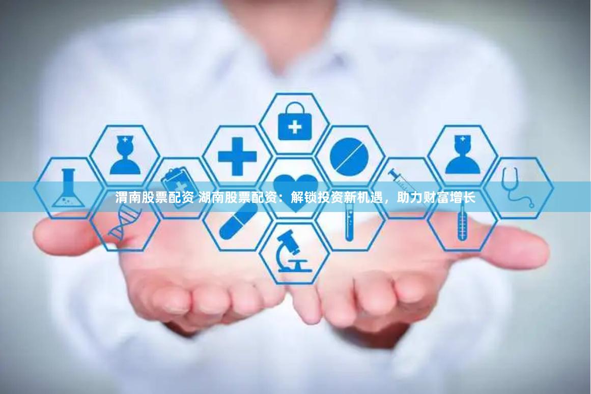 渭南股票配资 湖南股票配资：解锁投资新机遇，助力财富增长