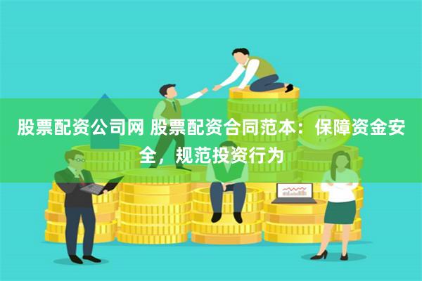 股票配资公司网 股票配资合同范本：保障资金安全，规范投资行为