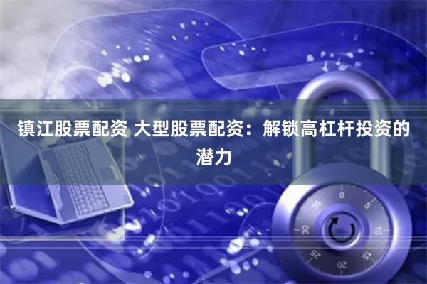 镇江股票配资 大型股票配资:解锁高杠杆投资的潜力