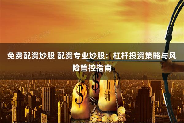 免费配资炒股 配资专业炒股：杠杆投资策略与风险管控指南