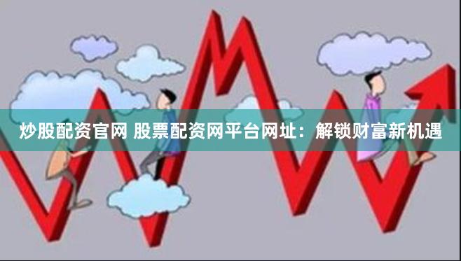 炒股配资官网 股票配资网平台网址：解锁财富新机遇