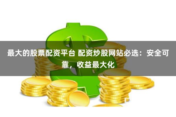 最大的股票配资平台 配资炒股网站必选：安全可靠，收益最大化